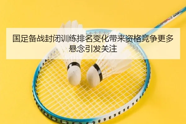 国足备战封闭训练排名变化带来资格竞争更多悬念引发关注
