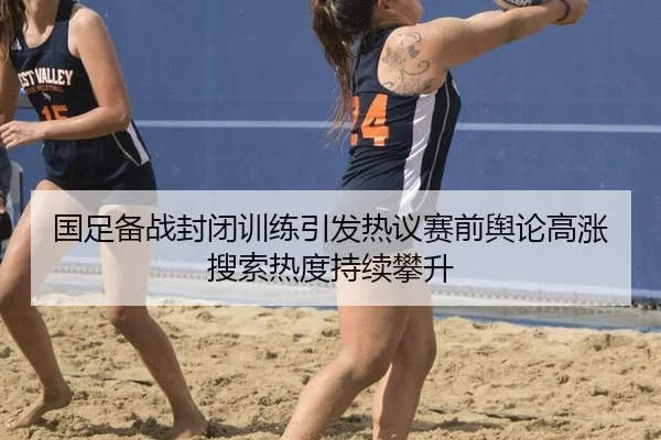 国足备战封闭训练引发热议赛前舆论高涨搜索热度持续攀升