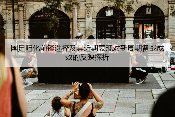 国足归化前锋选择及其近期表现对新周期备战成效的反映探析